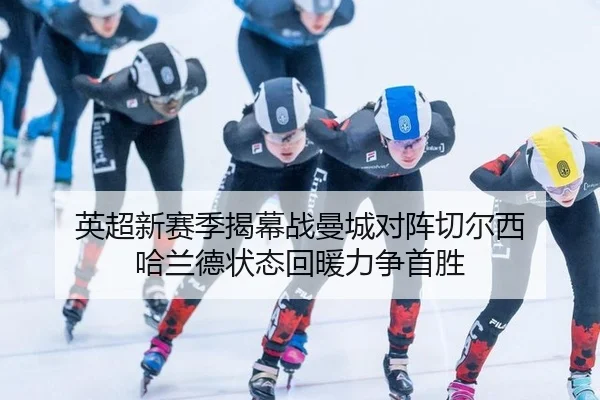英超新赛季揭幕战曼城对阵切尔西 哈兰德状态回暖力争首胜