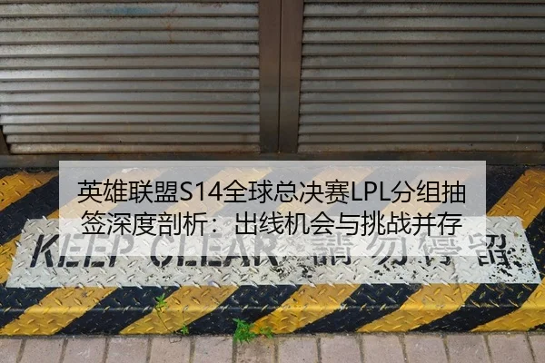 英雄联盟S14全球总决赛LPL分组抽签深度剖析：出线机会与挑战并存