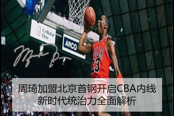 周琦加盟北京首钢开启CBA内线新时代统治力全面解析
