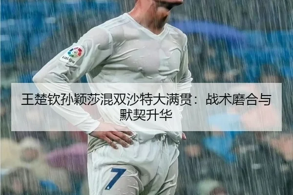 王楚钦孙颖莎混双沙特大满贯：战术磨合与默契升华