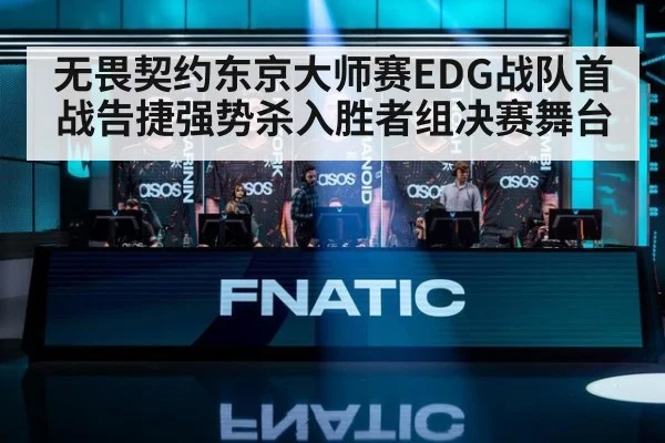 无畏契约东京大师赛EDG战队首战告捷强势杀入胜者组决赛舞台