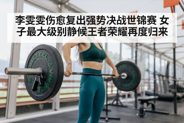 李雯雯伤愈复出强势决战世锦赛 女子最大级别静候王者荣耀再度归来