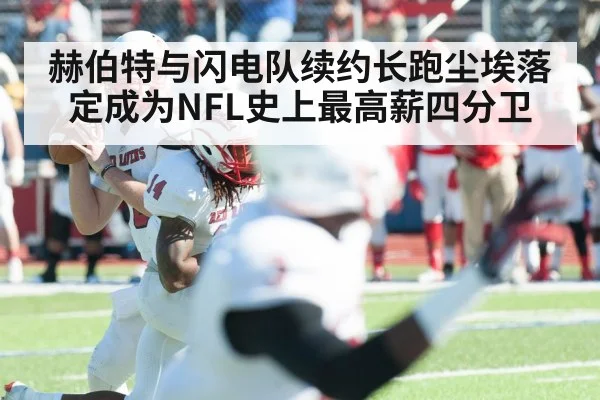 赫伯特与闪电队续约长跑尘埃落定成为NFL史上最高薪四分卫