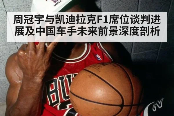 周冠宇与凯迪拉克F1席位谈判进展及中国车手未来前景深度剖析