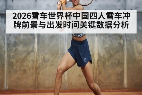 2026雪车世界杯中国四人雪车冲牌前景与出发时间关键数据分析