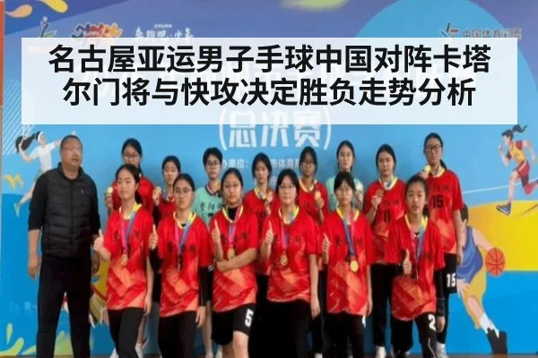 名古屋亚运男子手球中国对阵卡塔尔门将与快攻决定胜负走势分析